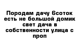 Породам дачу 6соток есть не большой домик свет дача в собственности улица с проп